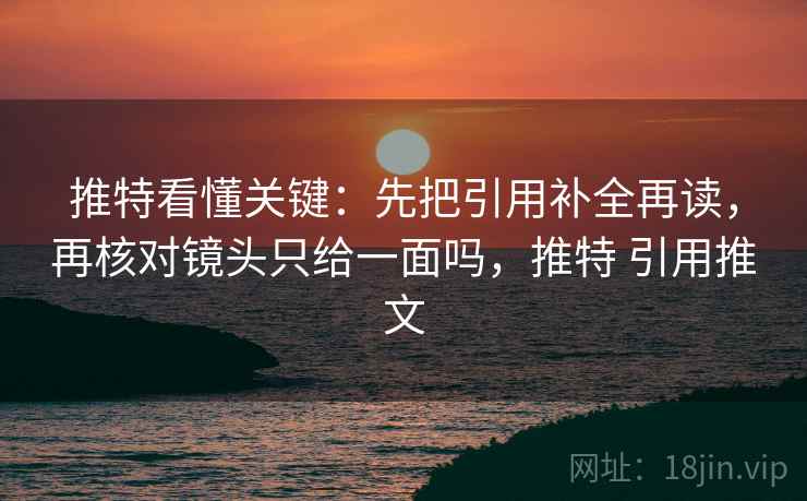 推特看懂关键：先把引用补全再读，再核对镜头只给一面吗，推特 引用推文