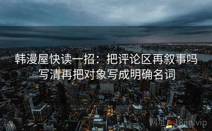 韩漫屋快读一招：把评论区再叙事吗写清再把对象写成明确名词