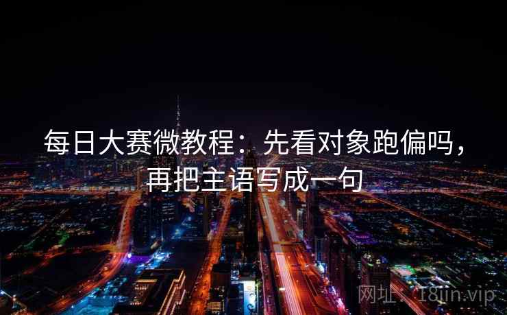每日大赛微教程：先看对象跑偏吗，再把主语写成一句