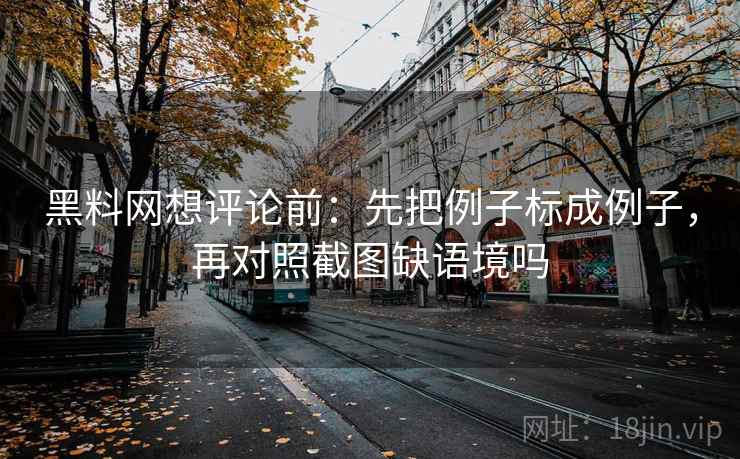 黑料网想评论前：先把例子标成例子，再对照截图缺语境吗