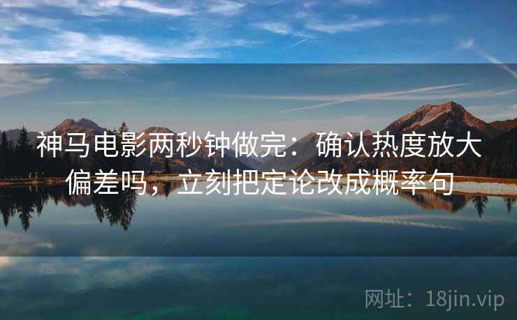 神马电影两秒钟做完：确认热度放大偏差吗，立刻把定论改成概率句