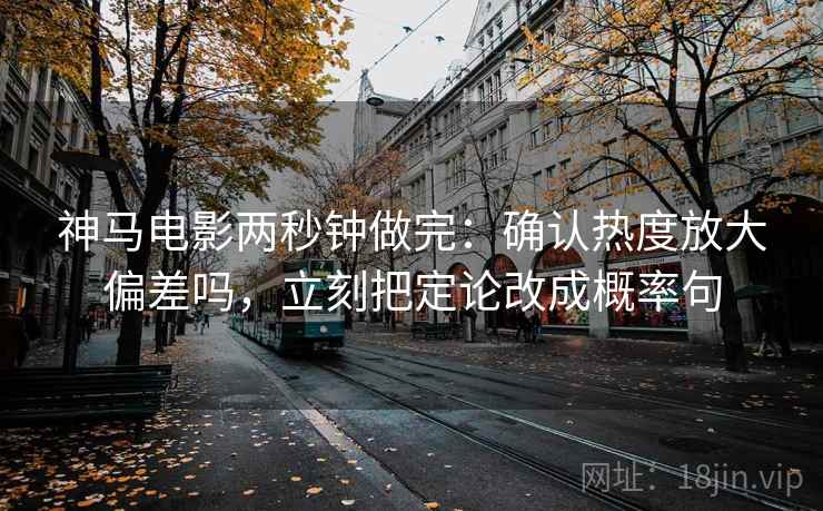 神马电影两秒钟做完：确认热度放大偏差吗，立刻把定论改成概率句