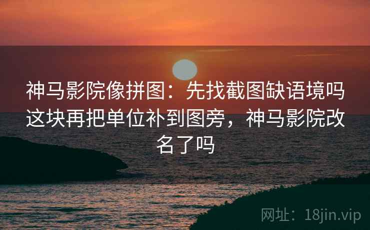神马影院像拼图：先找截图缺语境吗这块再把单位补到图旁，神马影院改名了吗