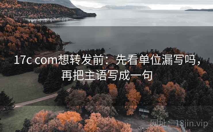 17c com想转发前：先看单位漏写吗，再把主语写成一句