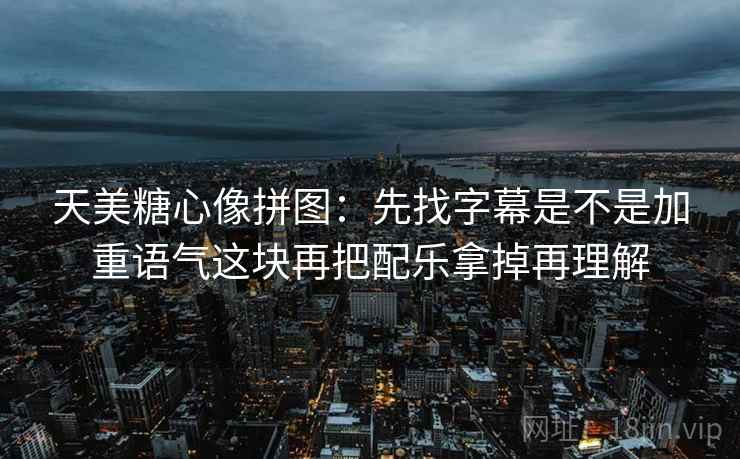 天美糖心像拼图：先找字幕是不是加重语气这块再把配乐拿掉再理解