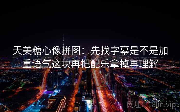 天美糖心像拼图：先找字幕是不是加重语气这块再把配乐拿掉再理解