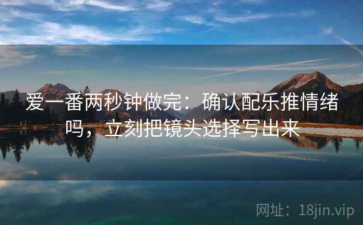 爱一番两秒钟做完：确认配乐推情绪吗，立刻把镜头选择写出来
