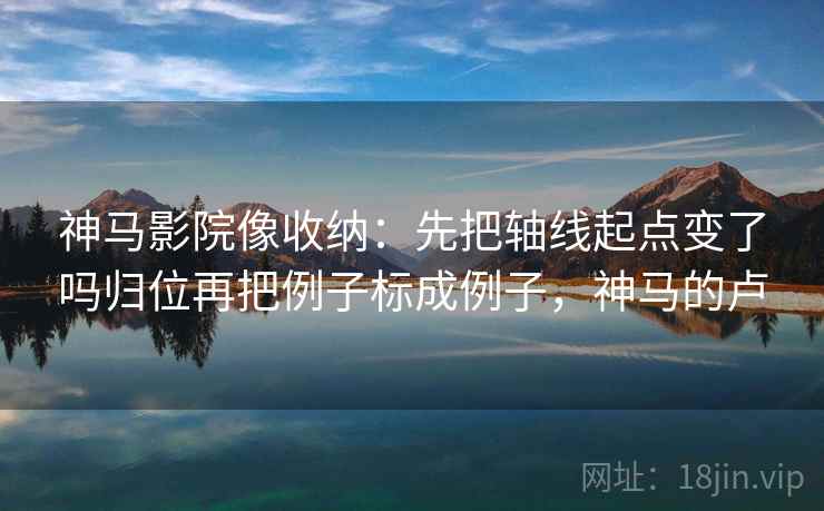 神马影院像收纳：先把轴线起点变了吗归位再把例子标成例子，神马的卢