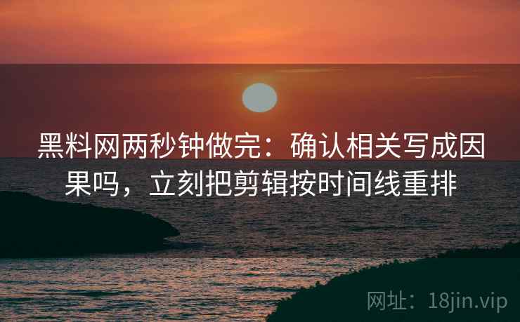 黑料网两秒钟做完：确认相关写成因果吗，立刻把剪辑按时间线重排