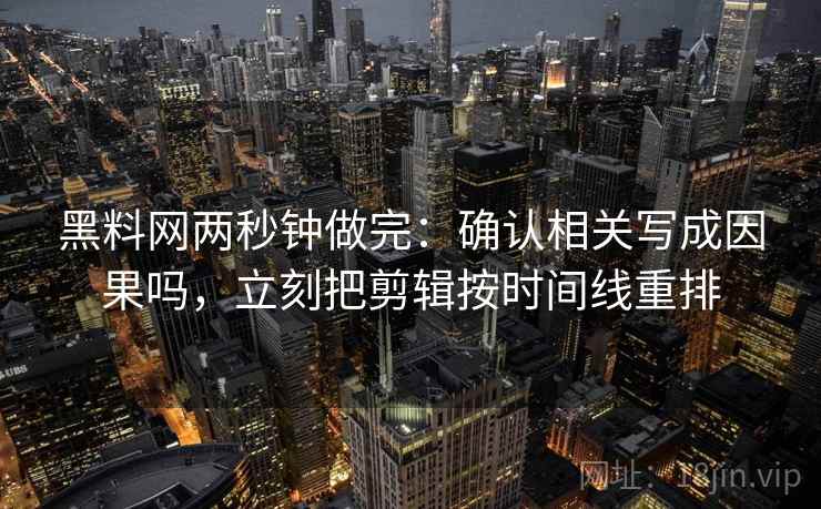 黑料网两秒钟做完：确认相关写成因果吗，立刻把剪辑按时间线重排