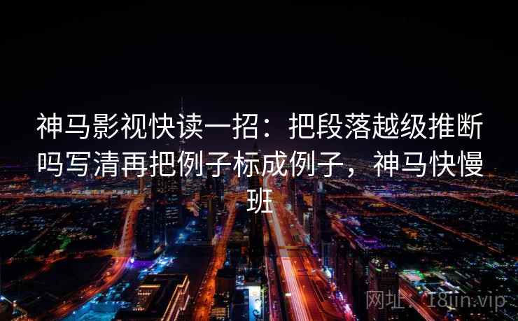 神马影视快读一招：把段落越级推断吗写清再把例子标成例子，神马快慢班