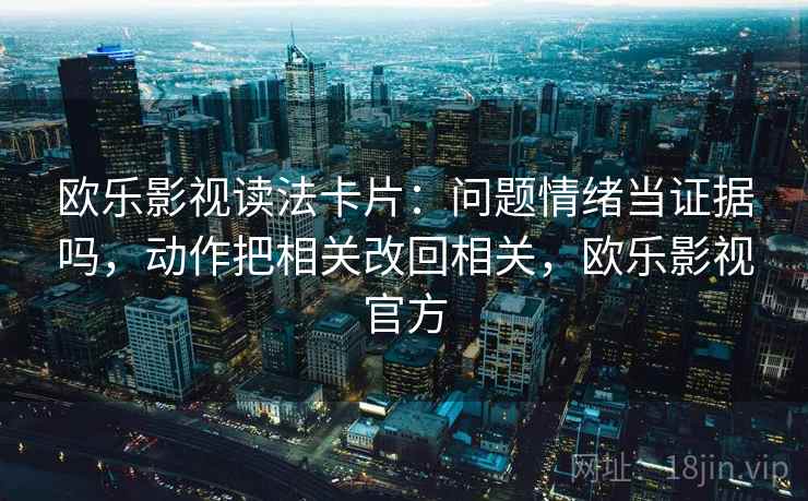 欧乐影视读法卡片：问题情绪当证据吗，动作把相关改回相关，欧乐影视官方
