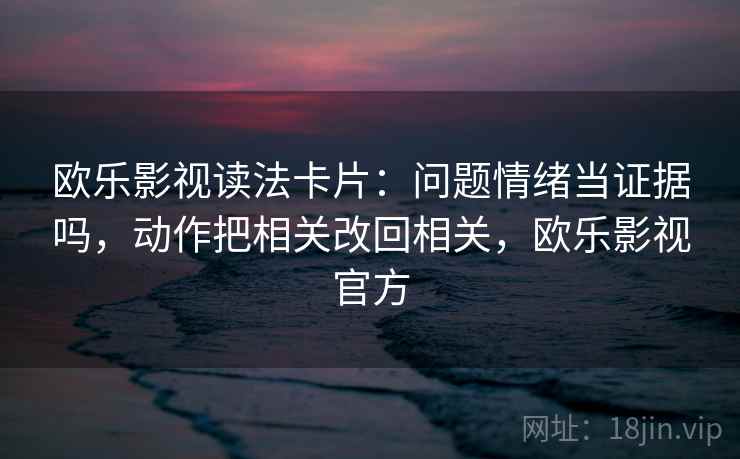 欧乐影视读法卡片：问题情绪当证据吗，动作把相关改回相关，欧乐影视官方