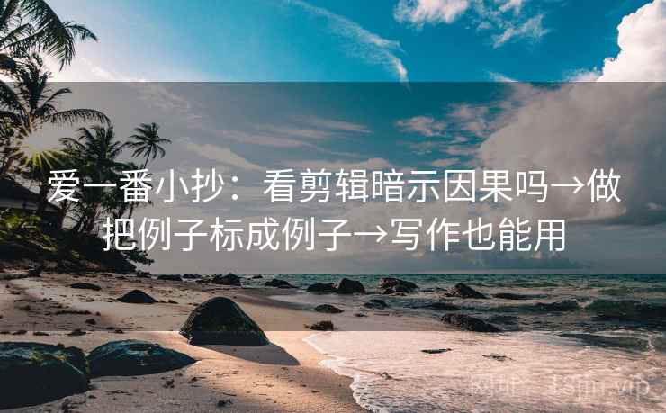 爱一番小抄：看剪辑暗示因果吗→做把例子标成例子→写作也能用