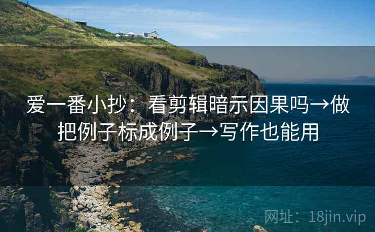 爱一番小抄：看剪辑暗示因果吗→做把例子标成例子→写作也能用