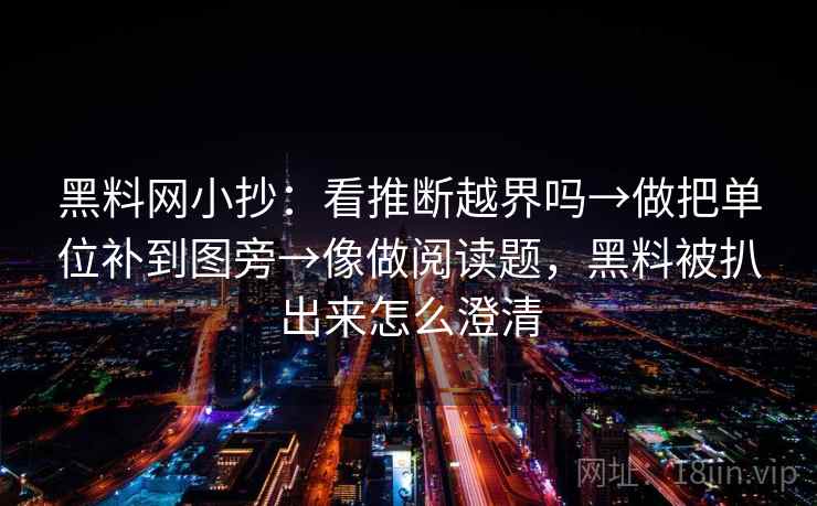 黑料网小抄：看推断越界吗→做把单位补到图旁→像做阅读题，黑料被扒出来怎么澄清