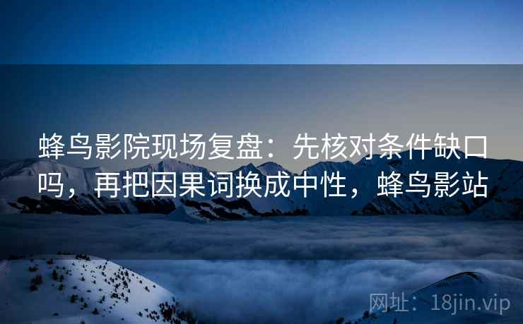 蜂鸟影院现场复盘：先核对条件缺口吗，再把因果词换成中性，蜂鸟影站