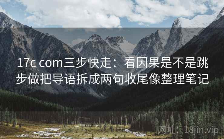 17c com三步快走：看因果是不是跳步做把导语拆成两句收尾像整理笔记