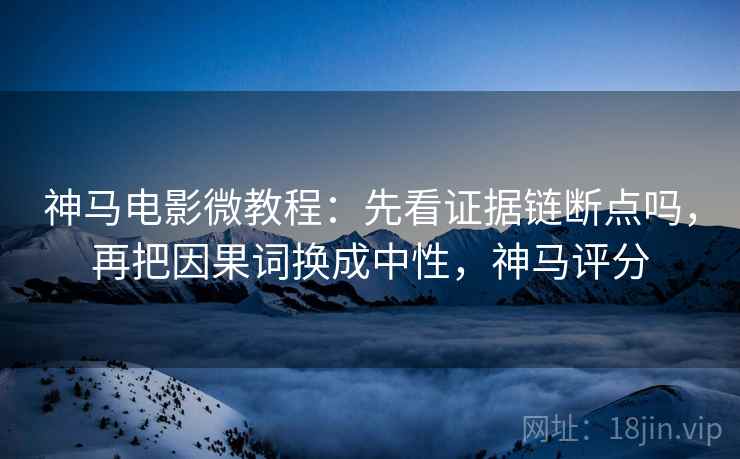 神马电影微教程：先看证据链断点吗，再把因果词换成中性，神马评分