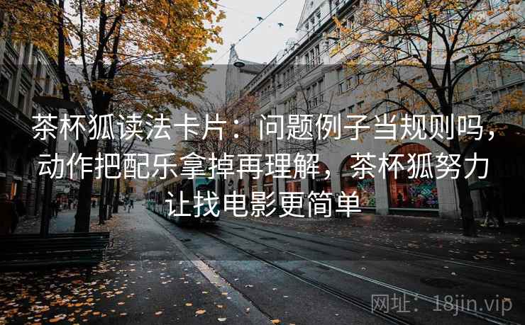 茶杯狐读法卡片：问题例子当规则吗，动作把配乐拿掉再理解，茶杯狐努力让找电影更简单