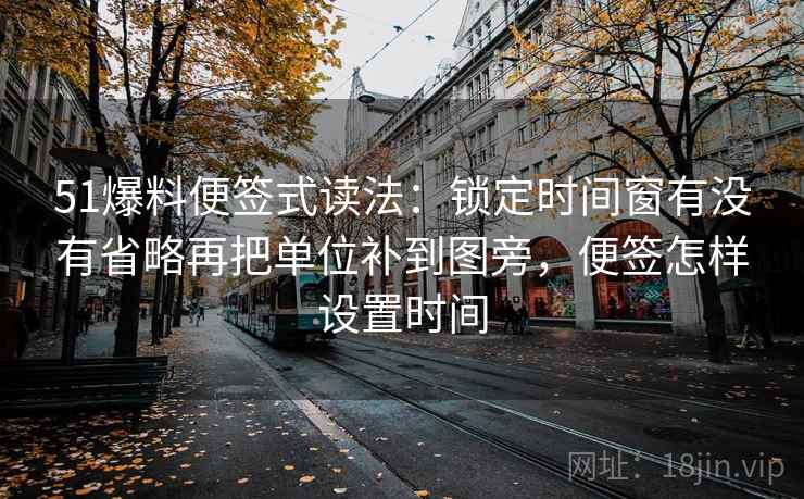 51爆料便签式读法：锁定时间窗有没有省略再把单位补到图旁，便签怎样设置时间
