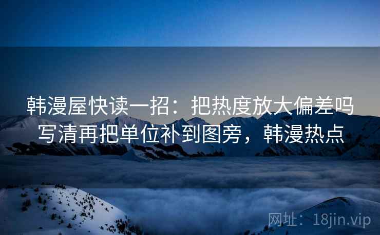 韩漫屋快读一招：把热度放大偏差吗写清再把单位补到图旁，韩漫热点