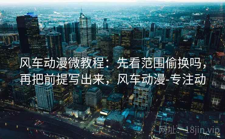 风车动漫微教程：先看范围偷换吗，再把前提写出来，风车动漫-专注动