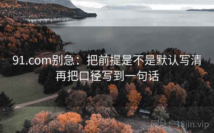 91.com别急：把前提是不是默认写清再把口径写到一句话