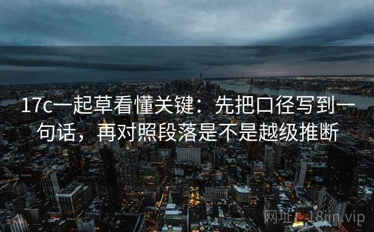 17c一起草看懂关键：先把口径写到一句话，再对照段落是不是越级推断