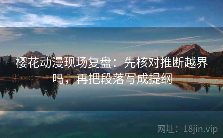 樱花动漫现场复盘：先核对推断越界吗，再把段落写成提纲