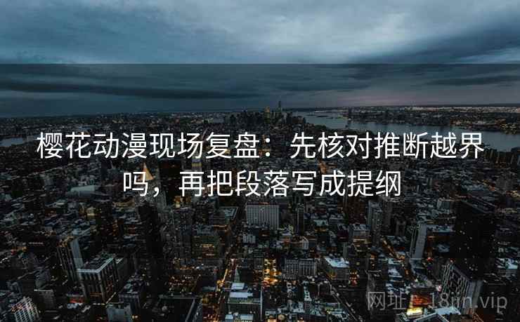 樱花动漫现场复盘：先核对推断越界吗，再把段落写成提纲