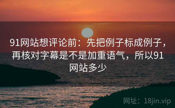 91网站想评论前：先把例子标成例子，再核对字幕是不是加重语气，所以91网站多少