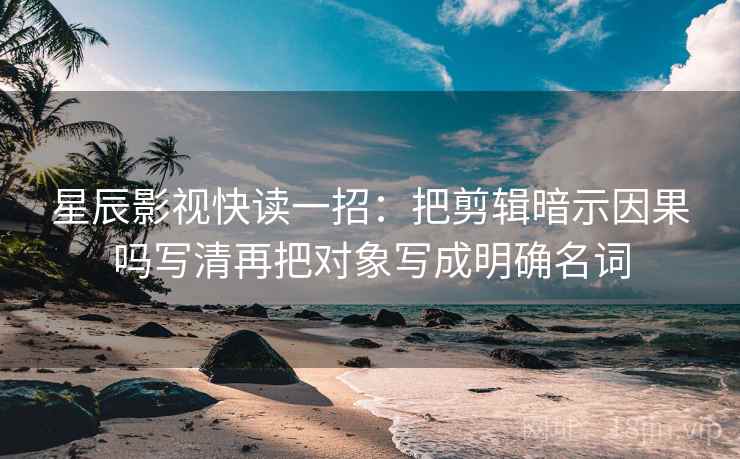 星辰影视快读一招：把剪辑暗示因果吗写清再把对象写成明确名词