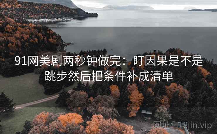 91网美剧两秒钟做完：盯因果是不是跳步然后把条件补成清单